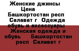 Женские джинсы  › Цена ­ 1 000 - Башкортостан респ., Салават г. Одежда, обувь и аксессуары » Женская одежда и обувь   . Башкортостан респ.,Салават г.